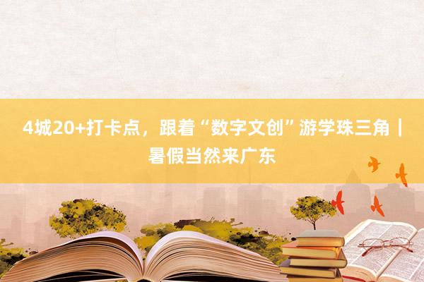 4城20+打卡点，跟着“数字文创”游学珠三角｜暑假当然来广东