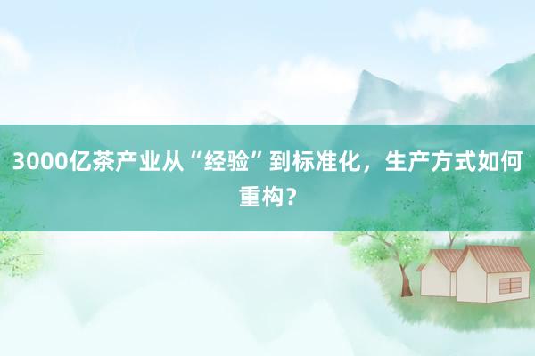 3000亿茶产业从“经验”到标准化，生产方式如何重构？