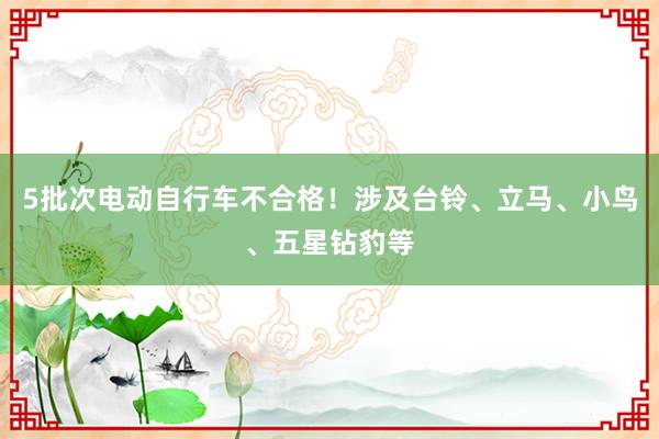 5批次电动自行车不合格！涉及台铃、立马、小鸟、五星钻豹等