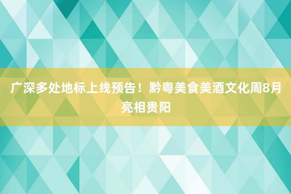 广深多处地标上线预告！黔粤美食美酒文化周8月亮相贵阳