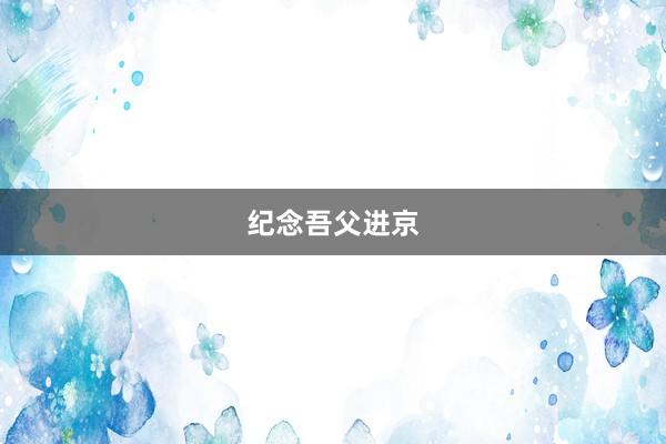 纪念吾父进京