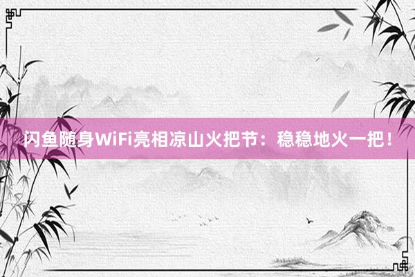 闪鱼随身WiFi亮相凉山火把节：稳稳地火一把！