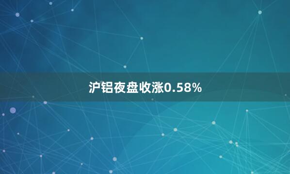 沪铝夜盘收涨0.58%