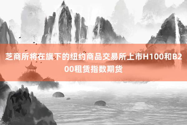 芝商所将在旗下的纽约商品交易所上市H100和B200租赁指数期货