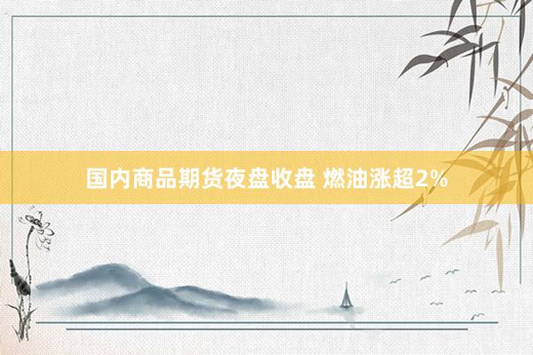 国内商品期货夜盘收盘 燃油涨超2%