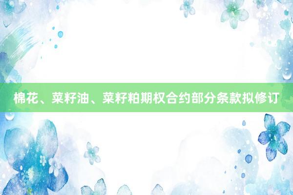 棉花、菜籽油、菜籽粕期权合约部分条款拟修订