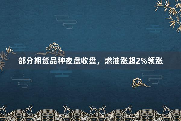 部分期货品种夜盘收盘，燃油涨超2%领涨