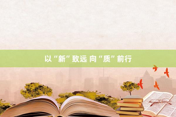 以“新”致远 向“质”前行