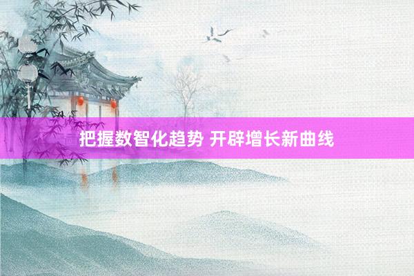 把握数智化趋势 开辟增长新曲线
