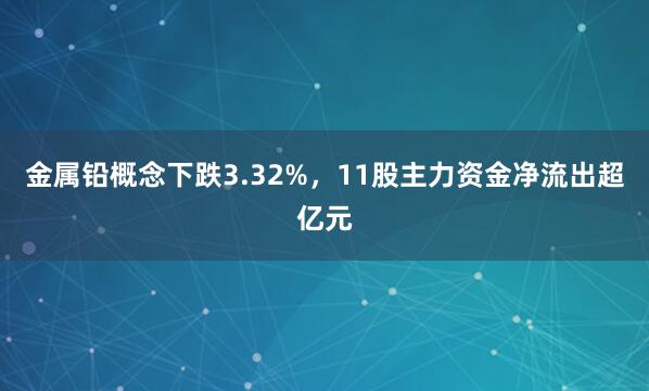 金属铅概念下跌3.32%，11股主力资金净流出超亿元