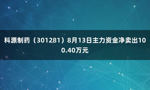 科源制药（301281）8月13日主力资金净卖出100.40万元