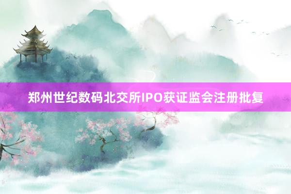 郑州世纪数码北交所IPO获证监会注册批复