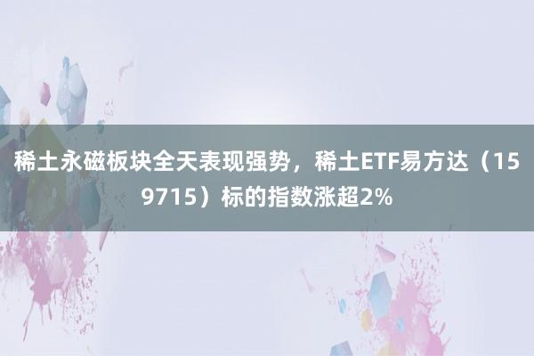 稀土永磁板块全天表现强势，稀土ETF易方达（159715）标的指数涨超2%