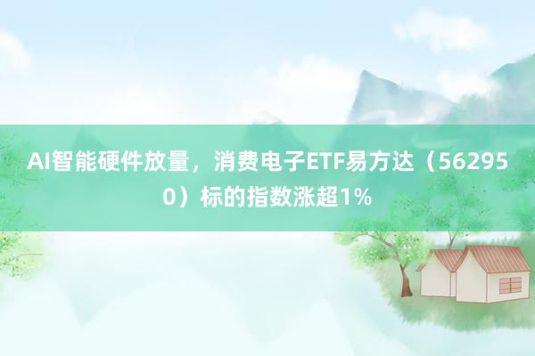 AI智能硬件放量，消费电子ETF易方达（562950）标的指数涨超1%