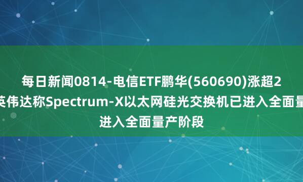 每日新闻0814-电信ETF鹏华(560690)涨超2.4%，英伟达称Spectrum-X以太网硅光交换机已进入全面量产阶段