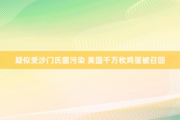 疑似受沙门氏菌污染 美国千万枚鸡蛋被召回