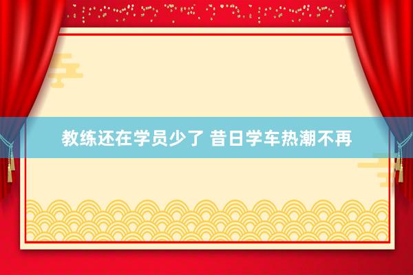 教练还在学员少了 昔日学车热潮不再