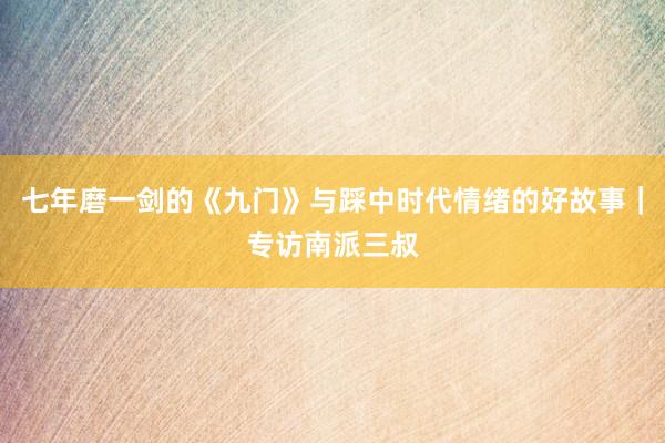 七年磨一剑的《九门》与踩中时代情绪的好故事｜专访南派三叔