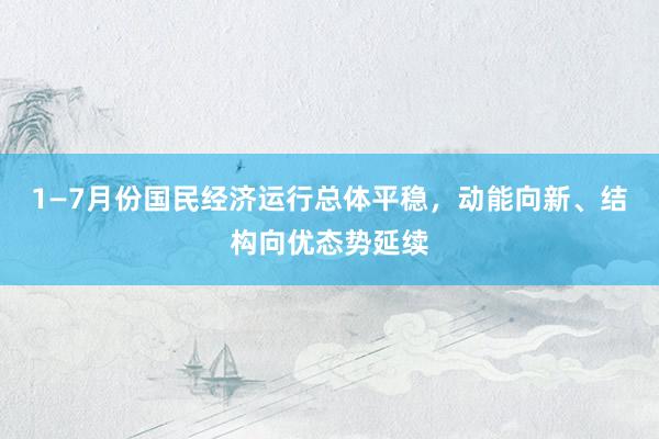 1—7月份国民经济运行总体平稳，动能向新、结构向优态势延续