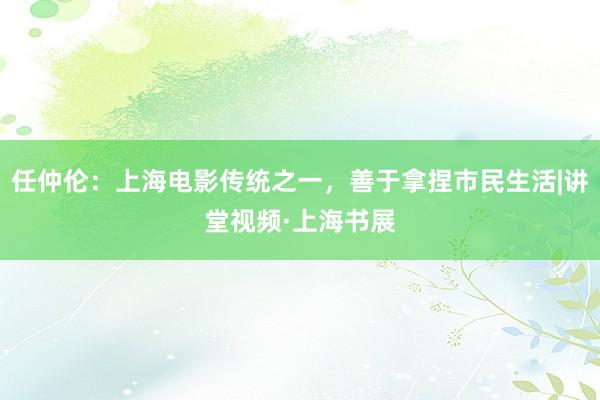 任仲伦：上海电影传统之一，善于拿捏市民生活|讲堂视频·上海书展