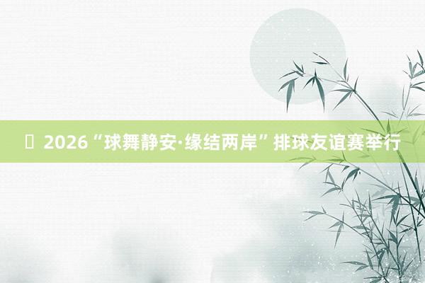 ​2026“球舞静安·缘结两岸”排球友谊赛举行