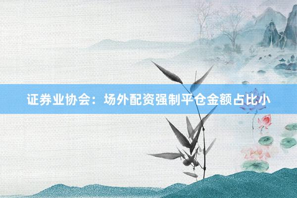 证券业协会：场外配资强制平仓金额占比小