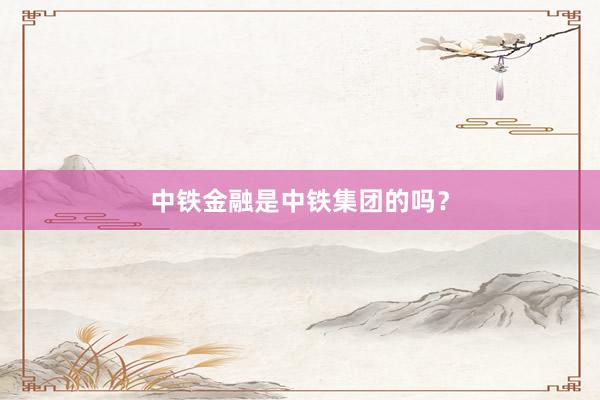 中铁金融是中铁集团的吗？