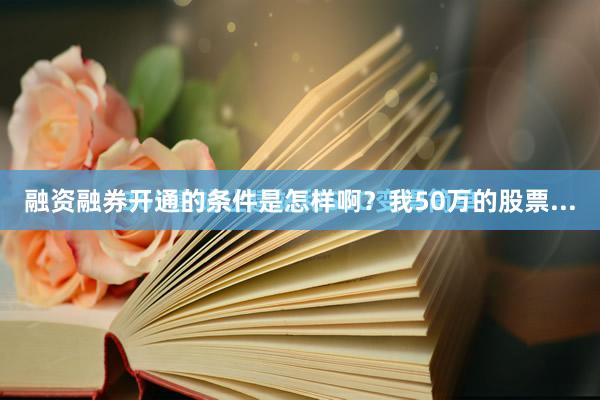 融资融券开通的条件是怎样啊？我50万的股票...