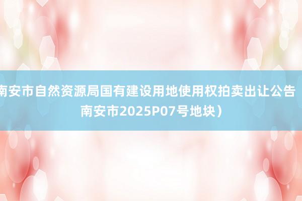 南安市自然资源局国有建设用地使用权拍卖出让公告（南安市2025P07号地块）