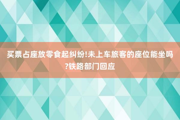 买票占座放零食起纠纷!未上车旅客的座位能坐吗?铁路部门回应
