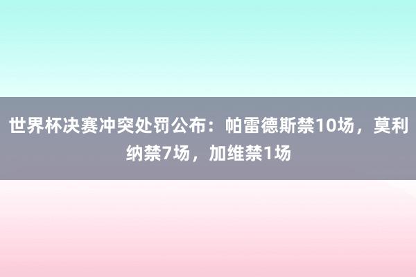 世界杯决赛冲突处罚公布：帕雷德斯禁10场，莫利纳禁7场，加维禁1场