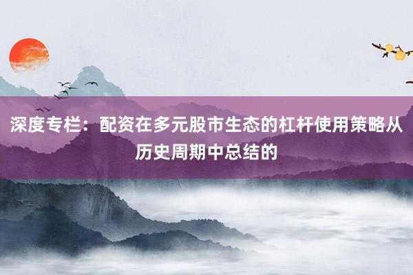 深度专栏：配资在多元股市生态的杠杆使用策略从历史周期中总结的
