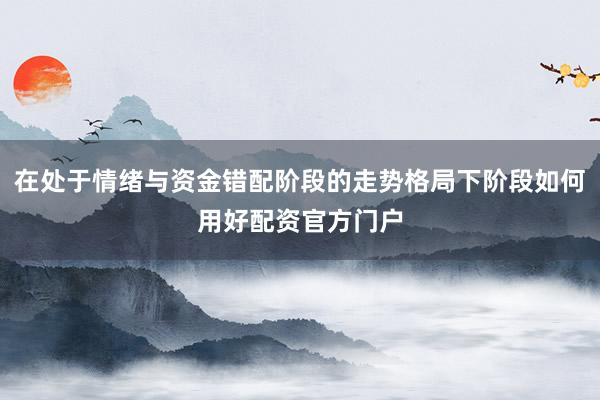 在处于情绪与资金错配阶段的走势格局下阶段如何用好配资官方门户