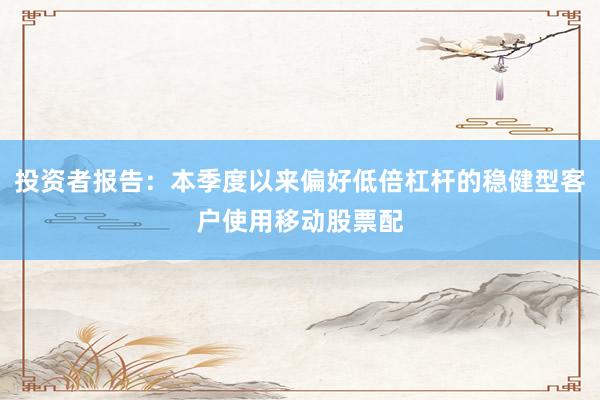 投资者报告：本季度以来偏好低倍杠杆的稳健型客户使用移动股票配