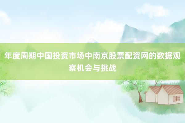 年度周期中国投资市场中南京股票配资网的数据观察机会与挑战