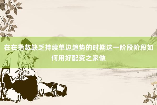 在在指数缺乏持续单边趋势的时期这一阶段阶段如何用好配资之家做