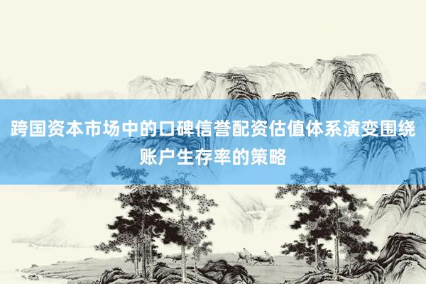 跨国资本市场中的口碑信誉配资估值体系演变围绕账户生存率的策略