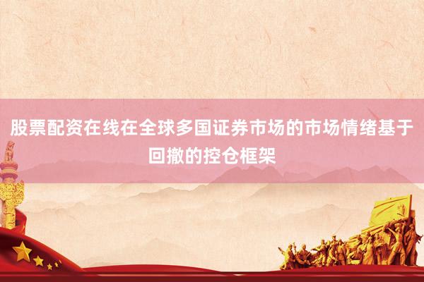 股票配资在线在全球多国证券市场的市场情绪基于回撤的控仓框架