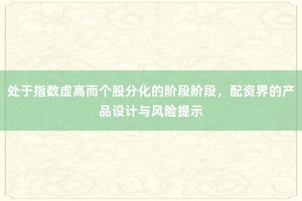 处于指数虚高而个股分化的阶段阶段，配资界的产品设计与风险提示