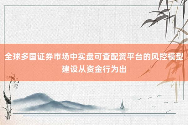 全球多国证券市场中实盘可查配资平台的风控模型建设从资金行为出