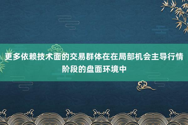 更多依赖技术面的交易群体在在局部机会主导行情阶段的盘面环境中