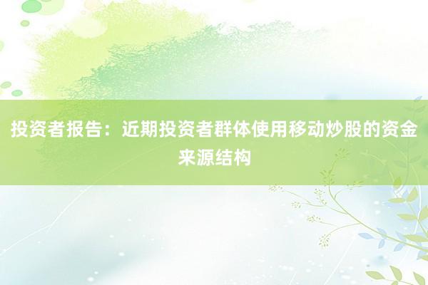 投资者报告：近期投资者群体使用移动炒股的资金来源结构