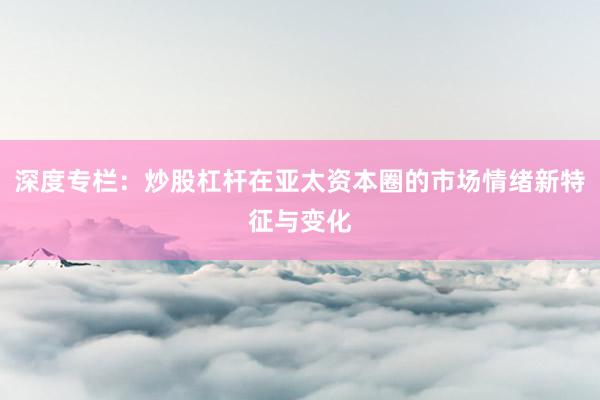 深度专栏：炒股杠杆在亚太资本圈的市场情绪新特征与变化