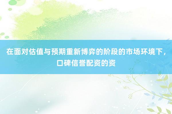 在面对估值与预期重新博弈的阶段的市场环境下，口碑信誉配资的资