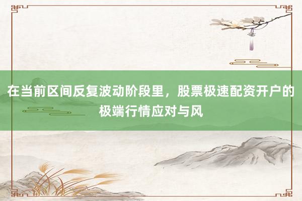 在当前区间反复波动阶段里，股票极速配资开户的极端行情应对与风