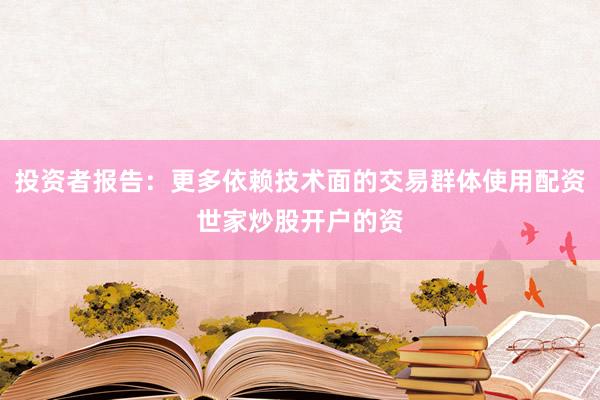 投资者报告：更多依赖技术面的交易群体使用配资世家炒股开户的资