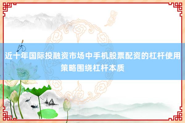 近十年国际投融资市场中手机股票配资的杠杆使用策略围绕杠杆本质