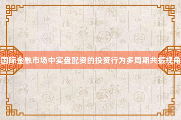 国际金融市场中实盘配资的投资行为多周期共振视角