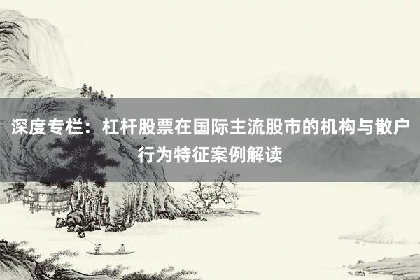 深度专栏：杠杆股票在国际主流股市的机构与散户行为特征案例解读