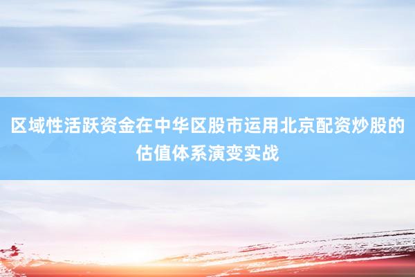区域性活跃资金在中华区股市运用北京配资炒股的估值体系演变实战